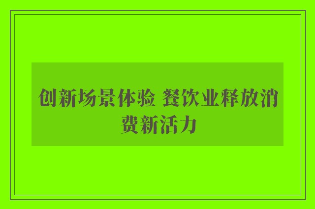 创新场景体验 餐饮业释放消费新活力