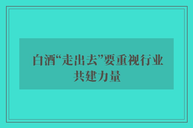 白酒“走出去”要重视行业共建力量