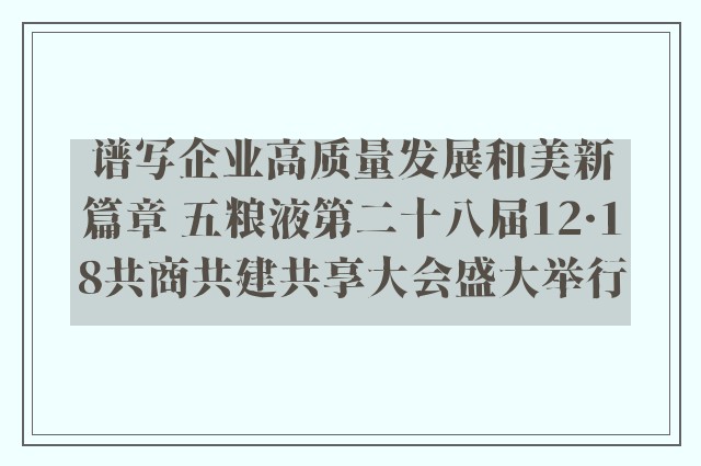 谱写企业高质量发展和美新篇章 五粮液第二十八届12·18共商共建共享大会盛大举行