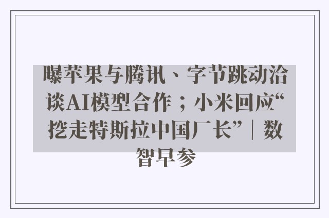 曝苹果与腾讯、字节跳动洽谈AI模型合作；小米回应“挖走特斯拉中国厂长”｜数智早参