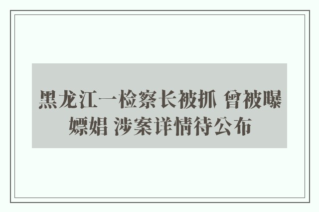 黑龙江一检察长被抓 曾被曝嫖娼 涉案详情待公布