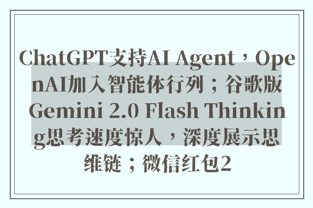 ChatGPT支持AI Agent，OpenAI加入智能体行列；谷歌版Gemini 2.0 Flash Thinking思考速度惊人，深度展示思维链；微信红包2