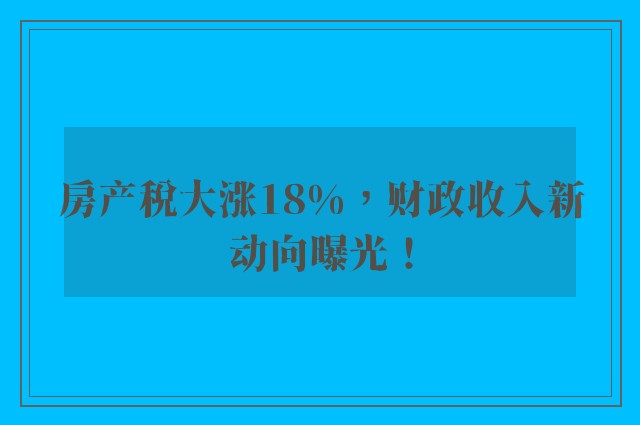 房产税大涨18%，财政收入新动向曝光！