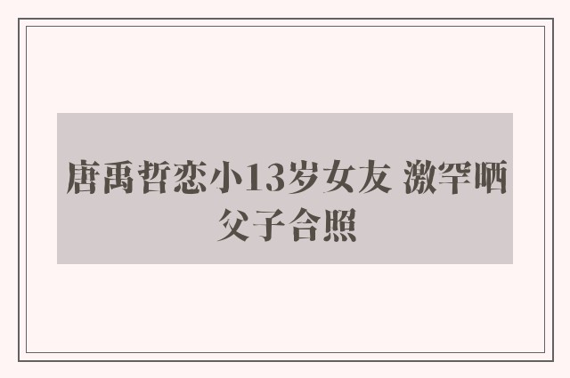 唐禹哲恋小13岁女友 激罕晒父子合照