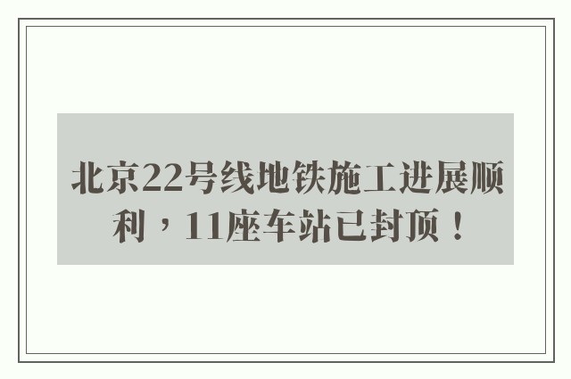 北京22号线地铁施工进展顺利，11座车站已封顶！