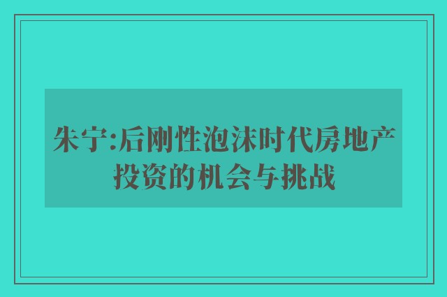 朱宁:后刚性泡沫时代房地产投资的机会与挑战