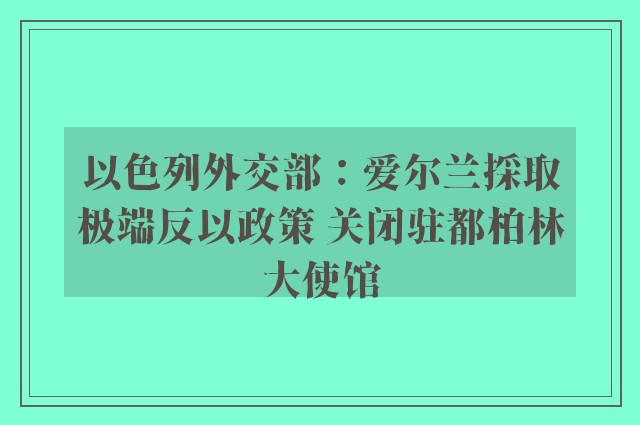 以色列外交部：爱尔兰採取极端反以政策 关闭驻都柏林大使馆