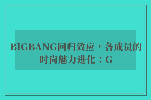 BIGBANG回归效应，各成员的时尚魅力进化：G