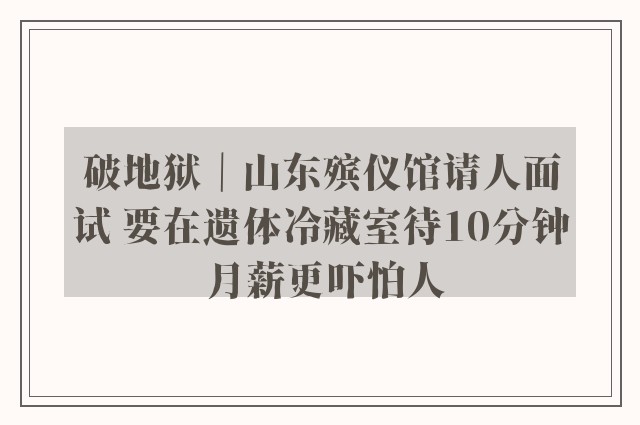 破地狱｜山东殡仪馆请人面试 要在遗体冷藏室待10分钟 月薪更吓怕人