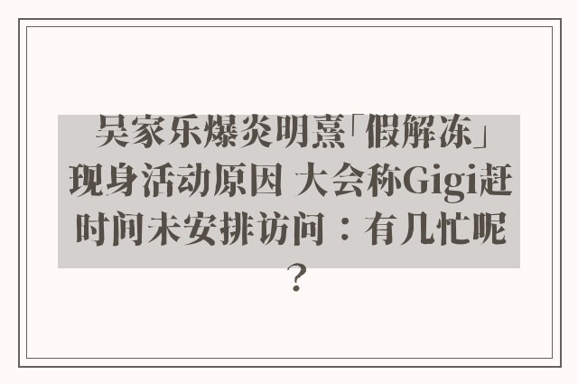 吴家乐爆炎明熹「假解冻」现身活动原因 大会称Gigi赶时间未安排访问：有几忙呢？