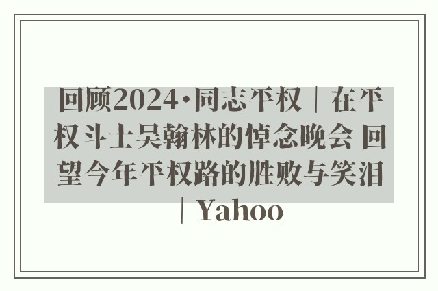 回顾2024・同志平权｜在平权斗士吴翰林的悼念晚会 回望今年平权路的胜败与笑泪｜Yahoo