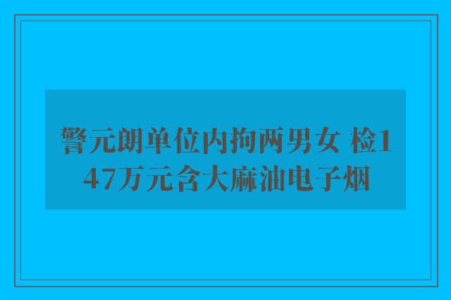 警元朗单位内拘两男女 检147万元含大麻油电子烟