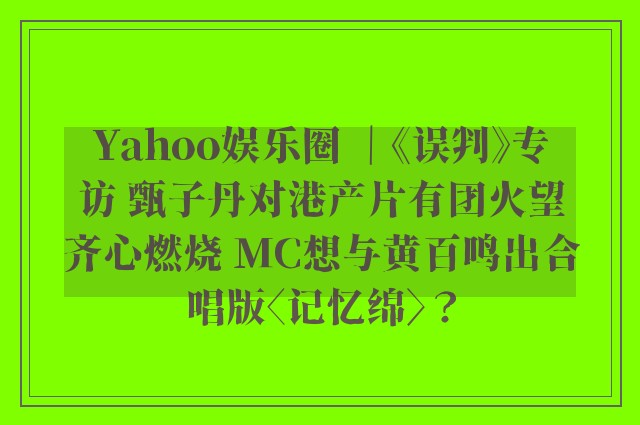 Yahoo娱乐圈 ｜《误判》专访 甄子丹对港产片有团火望齐心燃烧 MC想与黄百鸣出合唱版〈记忆绵〉？