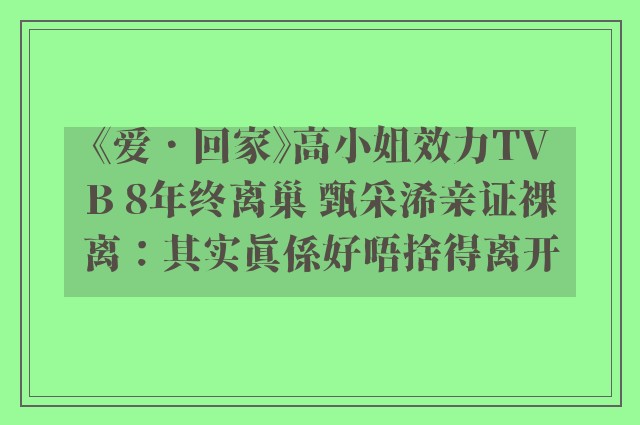 《爱．回家》高小姐效力TVB 8年终离巢 甄采浠亲证裸离：其实真係好唔捨得离开