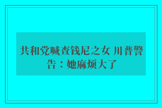 共和党喊查钱尼之女 川普警告：她麻烦大了