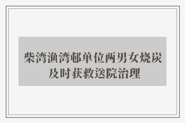 柴湾渔湾邨单位两男女烧炭 及时获救送院治理