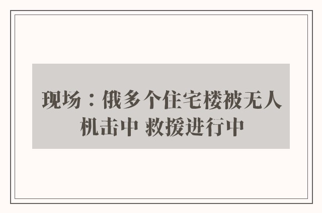 现场：俄多个住宅楼被无人机击中 救援进行中