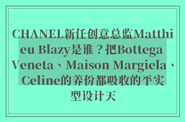 CHANEL新任创意总监Matthieu Blazy是谁？把Bottega Veneta、Maison Margiela、Celine的养份都吸收的平实型设计天