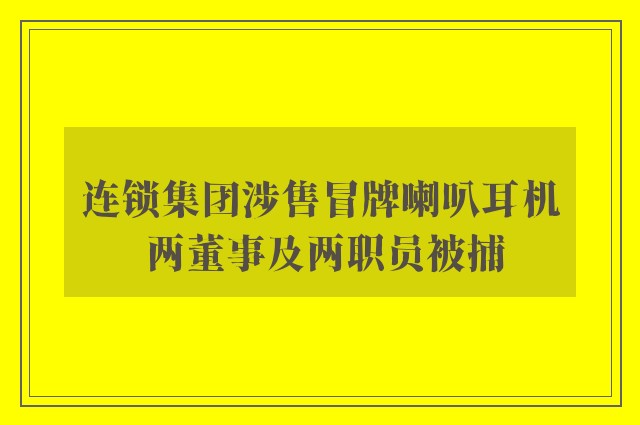 连锁集团涉售冒牌喇叭耳机 两董事及两职员被捕