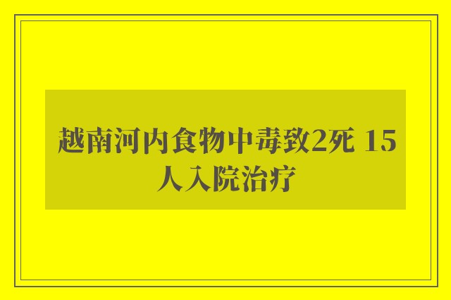 越南河内食物中毒致2死 15人入院治疗