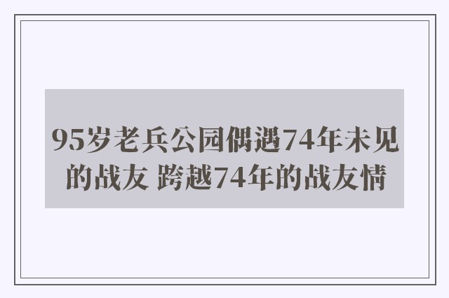 95岁老兵公园偶遇74年未见的战友 跨越74年的战友情