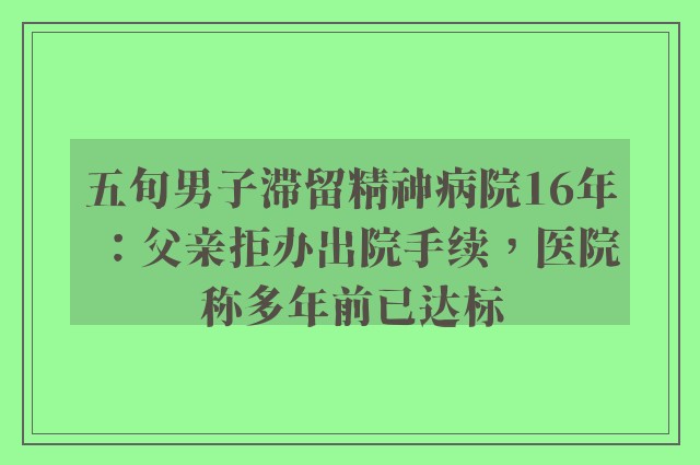 五旬男子滞留精神病院16年：父亲拒办出院手续，医院称多年前已达标