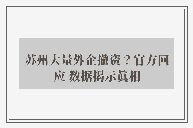 苏州大量外企撤资？官方回应 数据揭示真相