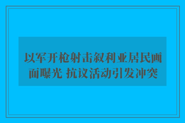 以军开枪射击叙利亚居民画面曝光 抗议活动引发冲突