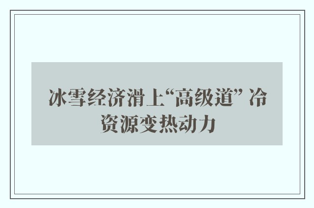 冰雪经济滑上“高级道” 冷资源变热动力