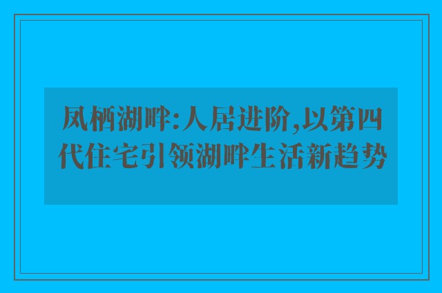 凤栖湖畔:人居进阶,以第四代住宅引领湖畔生活新趋势