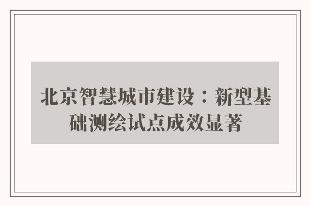 北京智慧城市建设：新型基础测绘试点成效显著