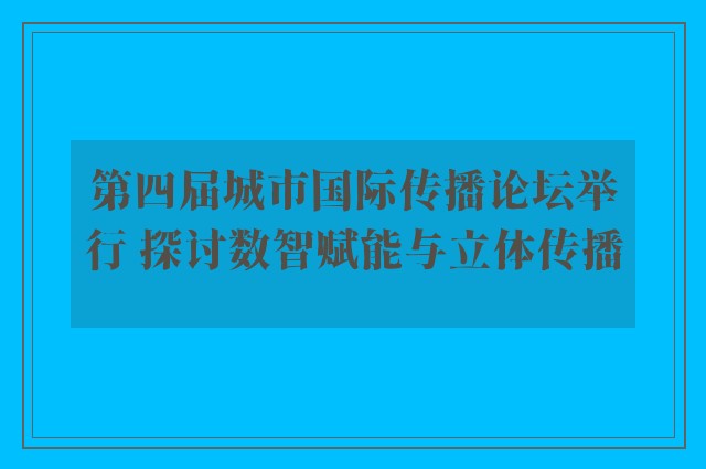 第四届城市国际传播论坛举行 探讨数智赋能与立体传播