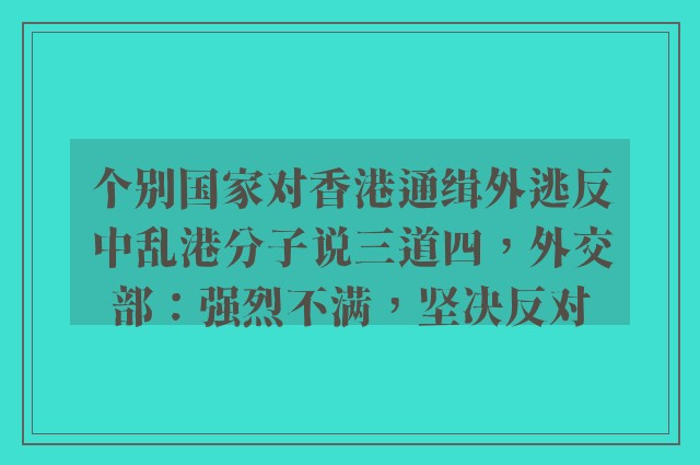 个别国家对香港通缉外逃反中乱港分子说三道四，外交部：强烈不满，坚决反对