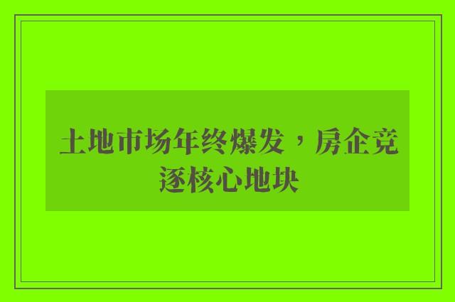 土地市场年终爆发，房企竞逐核心地块