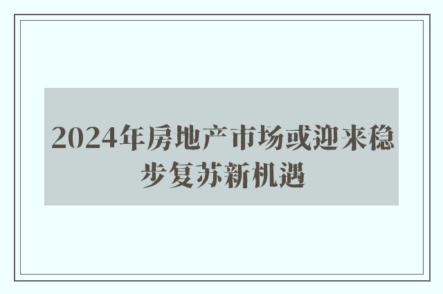 2024年房地产市场或迎来稳步复苏新机遇