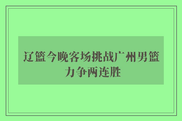 辽篮今晚客场挑战广州男篮 力争两连胜