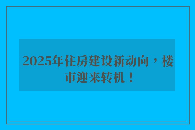 2025年住房建设新动向，楼市迎来转机！