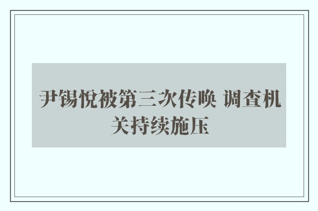 尹锡悦被第三次传唤 调查机关持续施压