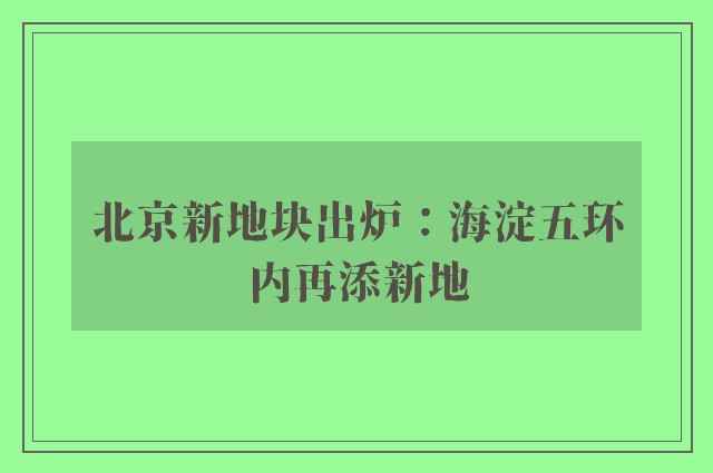 北京新地块出炉：海淀五环内再添新地