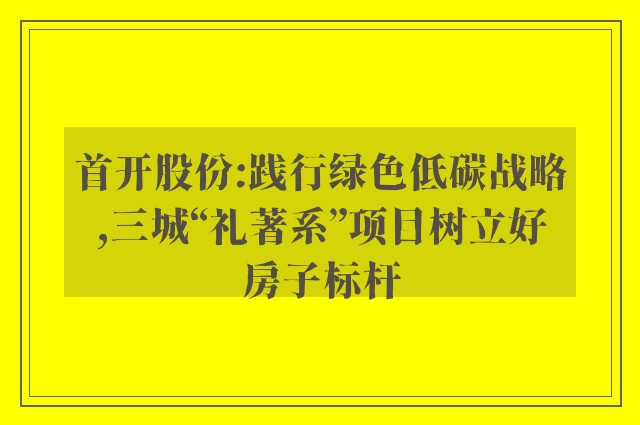 首开股份:践行绿色低碳战略,三城“礼著系”项目树立好房子标杆