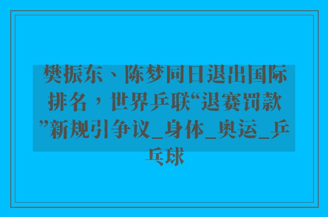 樊振东、陈梦同日退出国际排名，世界乒联“退赛罚款”新规引争议_身体_奥运_乒乓球