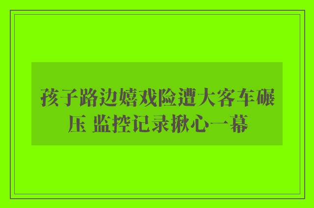 孩子路边嬉戏险遭大客车碾压 监控记录揪心一幕