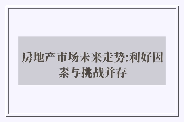 房地产市场未来走势:利好因素与挑战并存