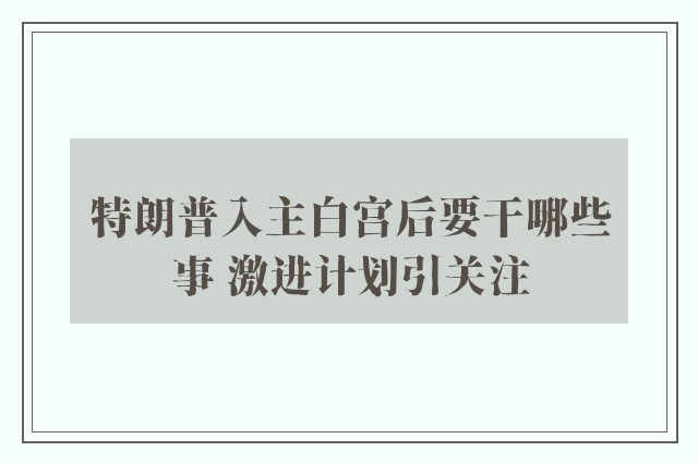 特朗普入主白宫后要干哪些事 激进计划引关注