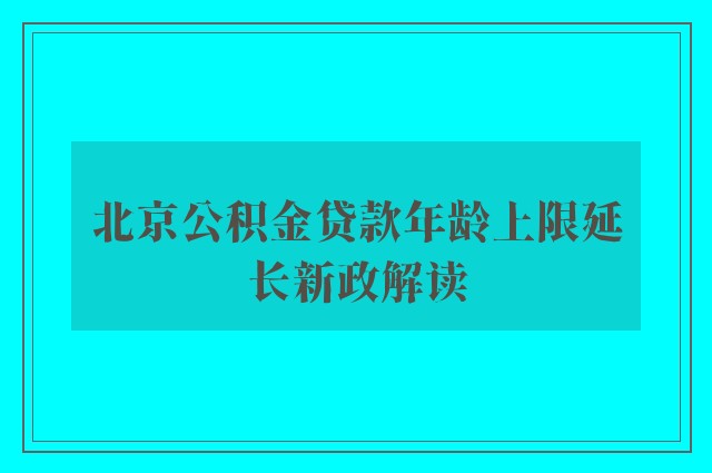 北京公积金贷款年龄上限延长新政解读