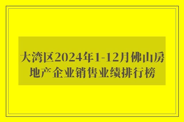 大湾区2024年1-12月佛山房地产企业销售业绩排行榜