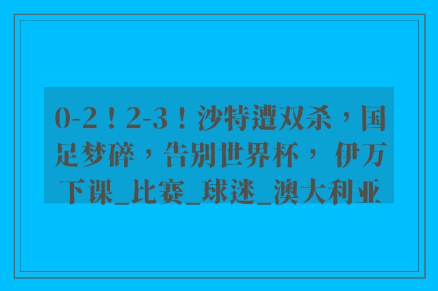 0-2！2-3！沙特遭双杀，国足梦碎，告别世界杯， 伊万下课_比赛_球迷_澳大利亚