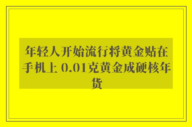 年轻人开始流行将黄金贴在手机上 0.01克黄金成硬核年货