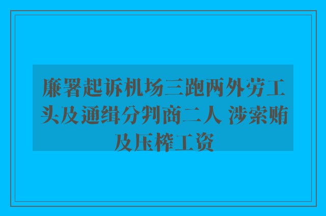 廉署起诉机场三跑两外劳工头及通缉分判商二人 涉索贿及压榨工资