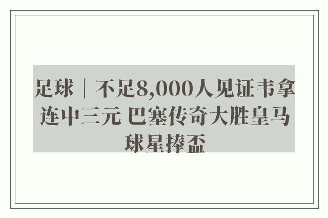 足球｜不足8,000人见证韦拿连中三元 巴塞传奇大胜皇马球星捧盃